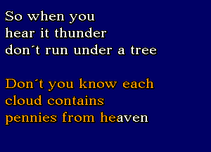 So when you
hear it thunder
don t run under a tree

Don't you know each
cloud contains
pennies from heaven