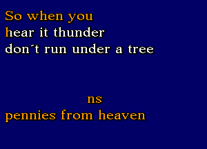 So when you
hear it thunder
don t run under a tree

ns
pennies from heaven