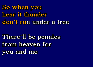 So when you
hear it thunder
don t run under a tree

There'll be pennies
from heaven for
you and me