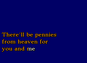 There'll be pennies
from heaven for
you and me