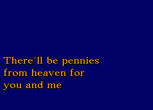 There'll be pennies
from heaven for
you and me