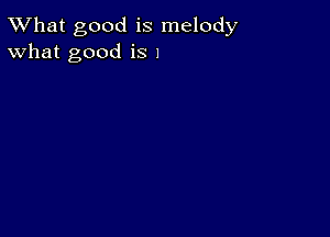 TWhat good is melody
What good is 1