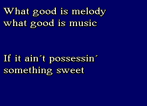 TWhat good is melody
What good is music

If it ain't possessin'
something sweet