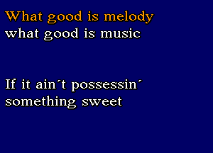 TWhat good is melody
What good is music

If it ain't possessin'
something sweet