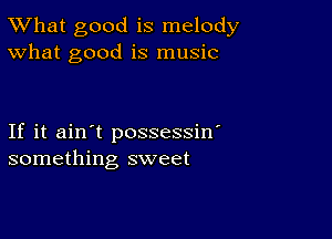 TWhat good is melody
What good is music

If it ain't possessin'
something sweet