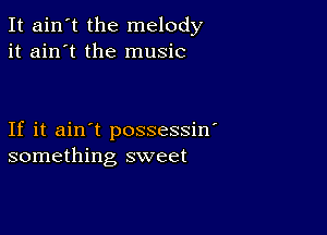 It ain't the melody
it ain't the music

If it ain't possessin'
something sweet