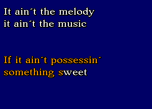 It ain't the melody
it ain't the music

If it ain't possessin'
something sweet