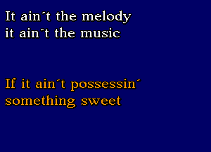 It ain't the melody
it ain't the music

If it ain't possessin'
something sweet