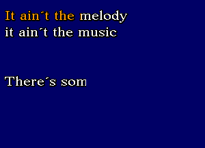 It ain't the melody
it ain't the music

There's som