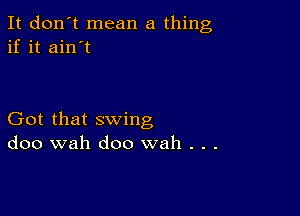 It don't mean a thing
if it ain't

Got that swing
doo wah doo wah . . .