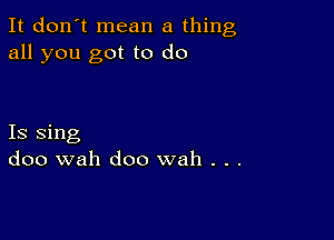 It don't mean a thing
all you got to do

Is sing
doo wah doo wah . . .