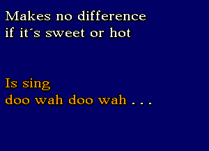 Makes no difference
if it's sweet or hot

Is sing
doo wah doo wah . . .