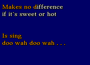 Makes no difference
if it's sweet or hot

Is sing
doo wah doo wah . . .