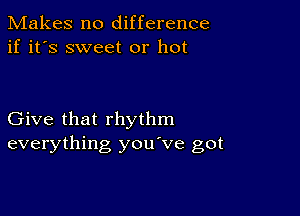 Makes no difference
if it's sweet or hot

Give that rhythm
everything you've got