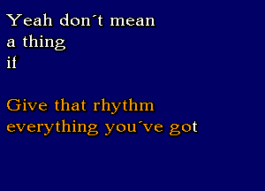 Yeah don t mean
a thing
it

Give that rhythm
everything you've got