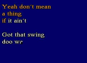 Yeah don t mean
a thing
if it ain't

Got that swing
doo W?