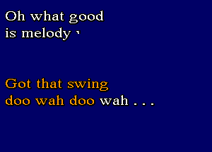 Oh what good
is melody '

Got that swing
doo wah doo wah . . .