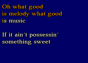 Oh what good
is melody what good
is music

If it ain't possessin'
something sweet