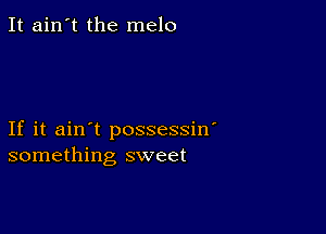 It ain't the melo

If it ain't possessin'
something sweet