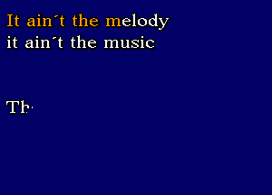 It ain't the melody
it ain't the music