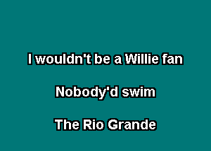 I wouldn't be a Willie fan

Nobody'd swim

The Rio Grande