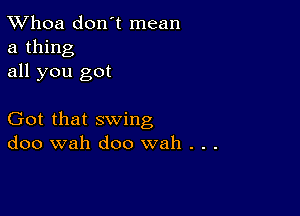 TWhoa don't mean
a thing
all you got

Got that swing
doo wah doo wah . . .