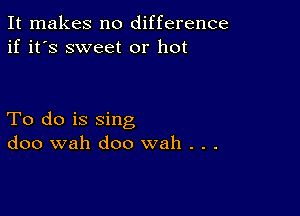 It makes no difference
if it's sweet or hot

To do is sing
doo wah doo wah . . .