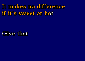 It makes no difference
if it's sweet or hot

Give that