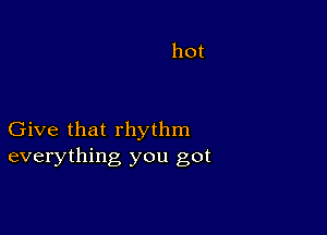 Give that rhythm
everything you got