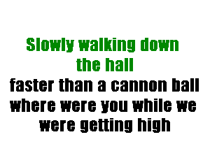 Slowly walking down
the hall
faster than a cannon Ila

where 138? Hill! while 138
WEN getting high