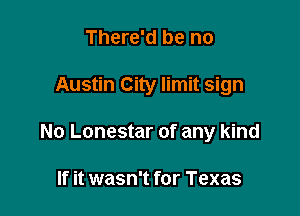 There'd be no

Austin City limit sign

No Lonestar of any kind

If it wasn't for Texas
