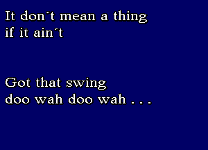 It don't mean a thing
if it ain't

Got that swing
doo wah doo wah . . .