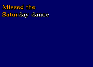 Missed the
Saturday dance