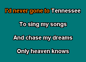 I'd never gone to Tennessee
To sing my songs

And chase my dreams

Only heaven knows