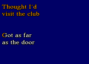 Thought I d
Visit the club

Got as far
as the door