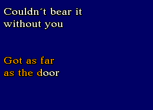 Couldn't bear it
Without you

Got as far
as the door