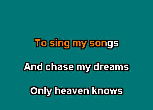 To sing my songs

And chase my dreams

Only heaven knows