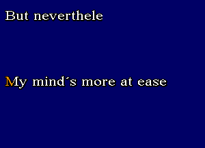 But neverthele

My mind's more at ease