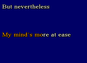 But nevertheless

My mind's more at ease