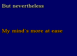 But nevertheless

My mind's more at ease