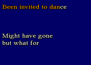 Been invited to dance

Might have gone
but what for