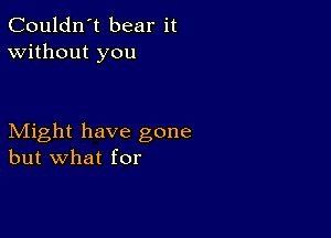 Couldn't bear it
Without you

Might have gone
but what for