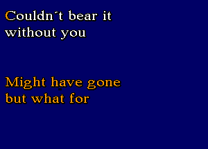 Couldn't bear it
Without you

Might have gone
but what for