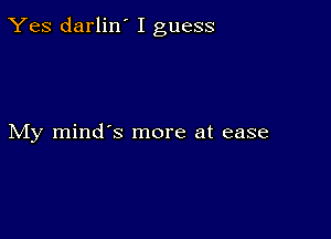 Yes darlin' I guess

My mind's more at ease