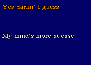 Yes darlin' I guess

My mind's more at ease