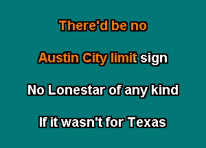 There'd be no

Austin City limit sign

No Lonestar of any kind

If it wasn't for Texas