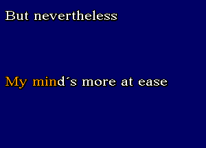 But nevertheless

My mind's more at ease