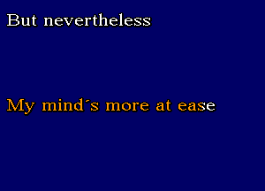 But nevertheless

My mind's more at ease