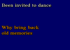 Been invited to dance

XVhy bring back
old memories