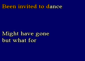 Been invited to dance

Might have gone
but what for